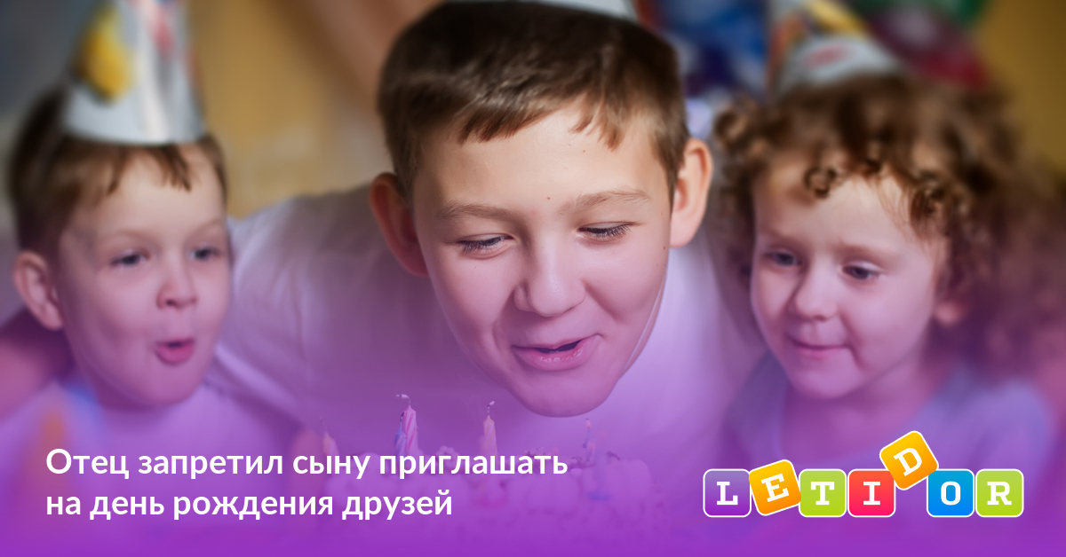 Отец запретил сыну приглашать на день рождения друзей - Летидор